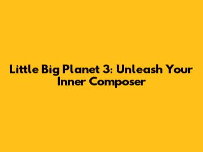 Little Big Planet 3: Unleash Your Inner Composer