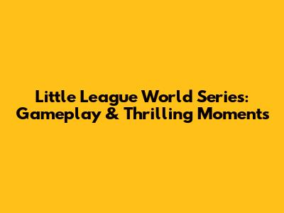 Little League World Series: Gameplay & Thrilling Moments