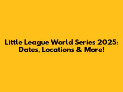 Little League World Series 2025: Dates, Locations & More!
