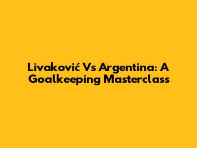 Livaković Vs Argentina: A Goalkeeping Masterclass