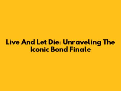 Live And Let Die: Unraveling The Iconic Bond Finale