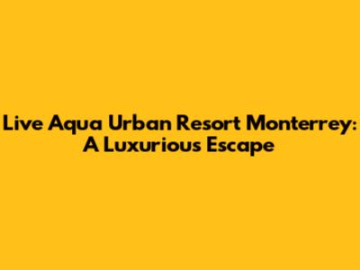 Live Aqua Urban Resort Monterrey: A Luxurious Escape