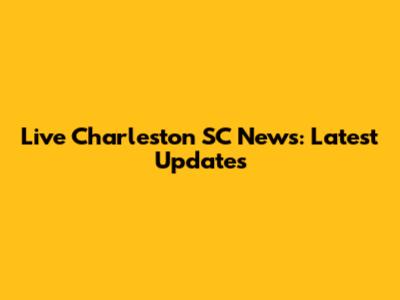 Live Charleston SC News: Latest Updates