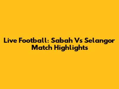 Live Football: Sabah Vs Selangor Match Highlights