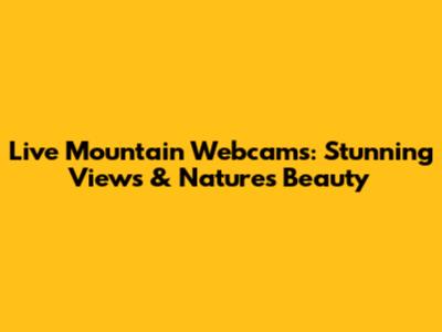 Live Mountain Webcams: Stunning Views & Nature's Beauty