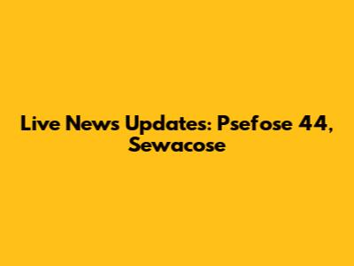 Live News Updates: Psefose 44, Sewacose