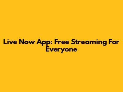 Live Now App: Free Streaming For Everyone