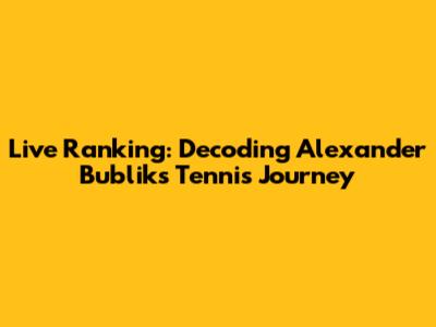 Live Ranking: Decoding Alexander Bublik's Tennis Journey