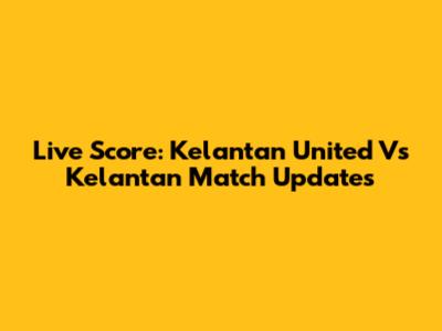 Live Score: Kelantan United Vs Kelantan Match Updates