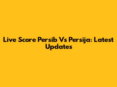 Live Score Persib Vs Persija: Latest Updates