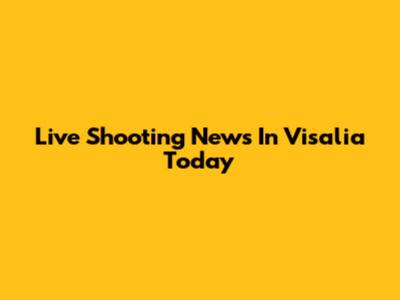 Live Shooting News In Visalia Today