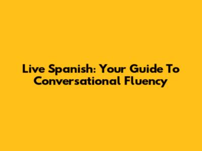 Live Spanish: Your Guide To Conversational Fluency