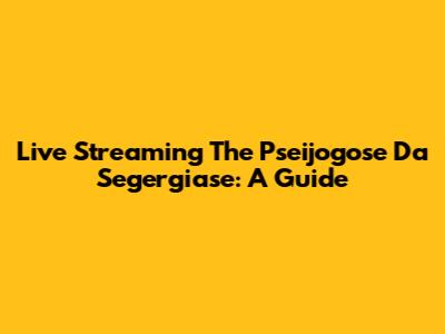 Live Streaming The Pseijogose Da Segergiase: A Guide