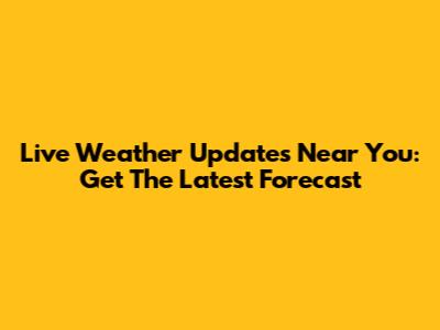 Live Weather Updates Near You: Get The Latest Forecast