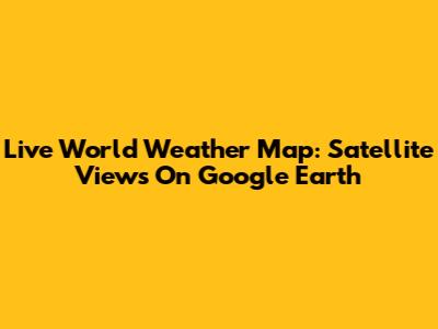 Live World Weather Map: Satellite Views On Google Earth