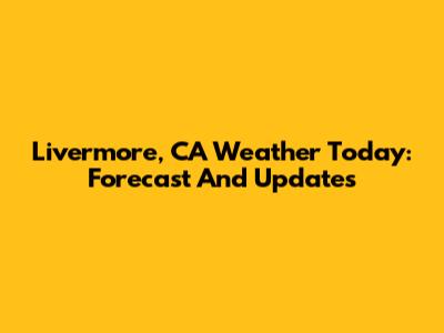 Livermore, CA Weather Today: Forecast And Updates