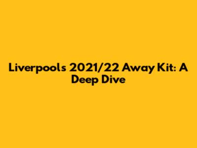 Liverpool's 2021/22 Away Kit: A Deep Dive