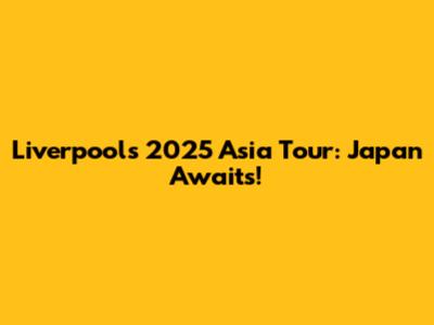 Liverpool's 2025 Asia Tour: Japan Awaits!
