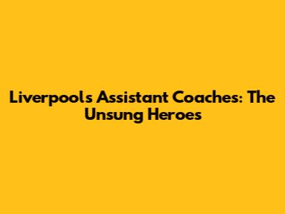 Liverpool's Assistant Coaches: The Unsung Heroes