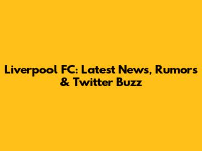 Liverpool FC: Latest News, Rumors & Twitter Buzz