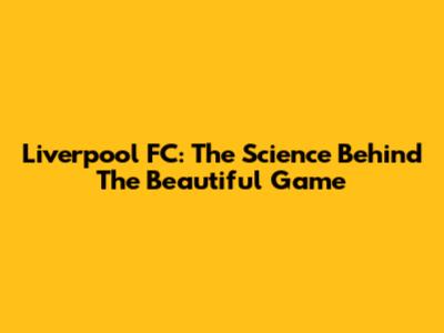 Liverpool FC: The Science Behind The Beautiful Game