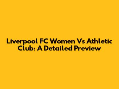 Liverpool FC Women Vs Athletic Club: A Detailed Preview