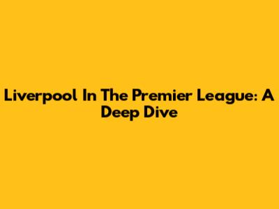 Liverpool In The Premier League: A Deep Dive
