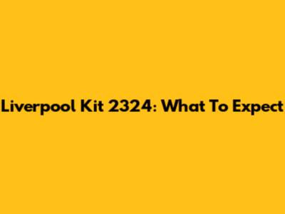 Liverpool Kit 2324: What To Expect