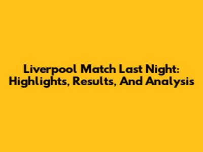 Liverpool Match Last Night: Highlights, Results, And Analysis