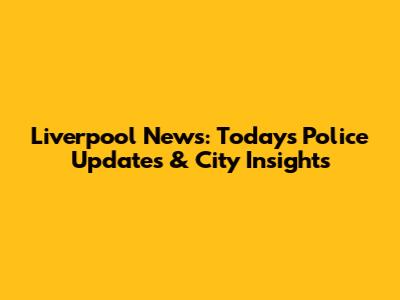 Liverpool News: Today's Police Updates & City Insights