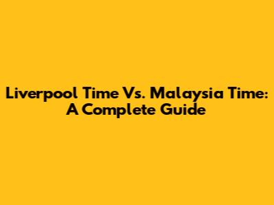 Liverpool Time Vs. Malaysia Time: A Complete Guide