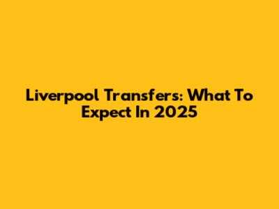 Liverpool Transfers: What To Expect In 2025