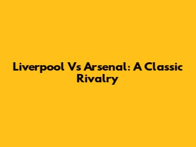 Liverpool Vs Arsenal: A Classic Rivalry