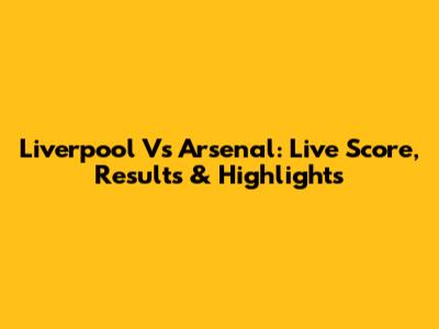 Liverpool Vs Arsenal: Live Score, Results & Highlights