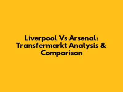 Liverpool Vs Arsenal: Transfermarkt Analysis & Comparison