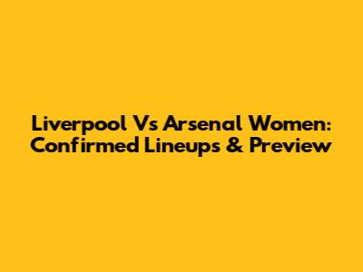Liverpool Vs Arsenal Women: Confirmed Lineups & Preview