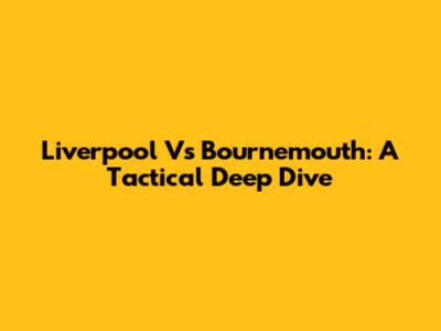 Liverpool Vs Bournemouth: A Tactical Deep Dive