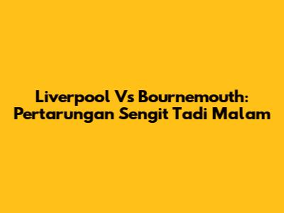 Liverpool Vs Bournemouth: Pertarungan Sengit Tadi Malam