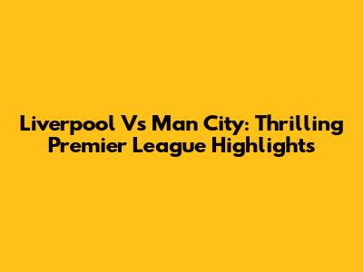 Liverpool Vs Man City: Thrilling Premier League Highlights