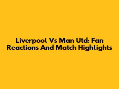 Liverpool Vs Man Utd: Fan Reactions And Match Highlights
