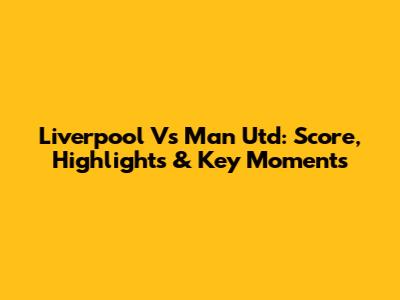 Liverpool Vs Man Utd: Score, Highlights & Key Moments