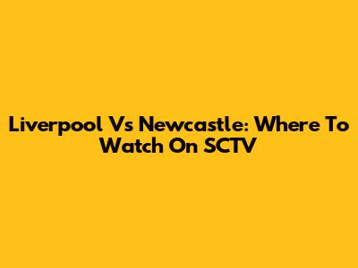 Liverpool Vs Newcastle: Where To Watch On SCTV