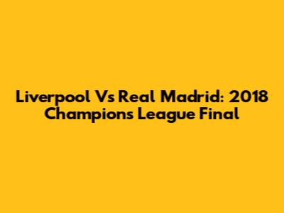 Liverpool Vs Real Madrid: 2018 Champions League Final