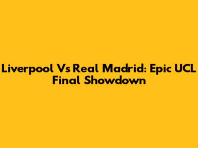 Liverpool Vs Real Madrid: Epic UCL Final Showdown