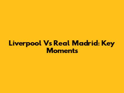 Liverpool Vs Real Madrid: Key Moments