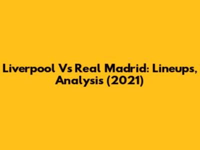 Liverpool Vs Real Madrid: Lineups, Analysis (2021)