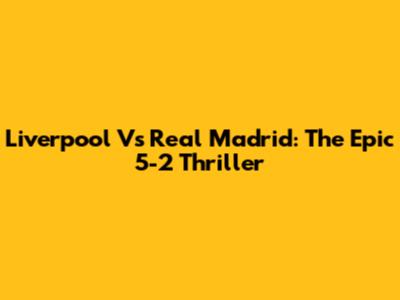 Liverpool Vs Real Madrid: The Epic 5-2 Thriller