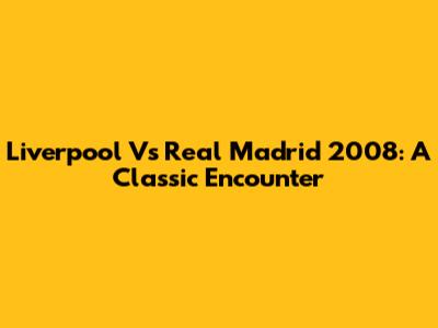 Liverpool Vs Real Madrid 2008: A Classic Encounter