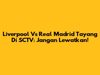 Liverpool Vs Real Madrid Tayang Di SCTV: Jangan Lewatkan!
