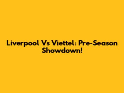 Liverpool Vs Viettel: Pre-Season Showdown!